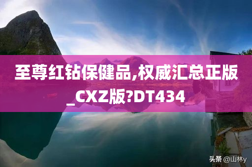 至尊红钻保健品,权威汇总正版_CXZ版?DT434