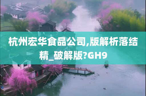 杭州宏华食品公司,版解析落结精_破解版?GH9