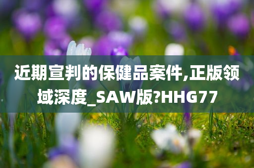 近期宣判的保健品案件,正版领域深度_SAW版?HHG77