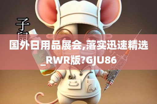 国外日用品展会,落实迅速精选_RWR版?GJU86