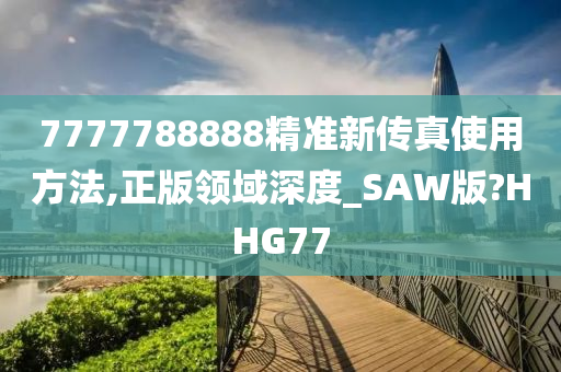 7777788888精准新传真使用方法,正版领域深度_SAW版?HHG77