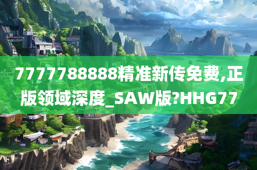 7777788888精准新传免费,正版领域深度_SAW版?HHG77