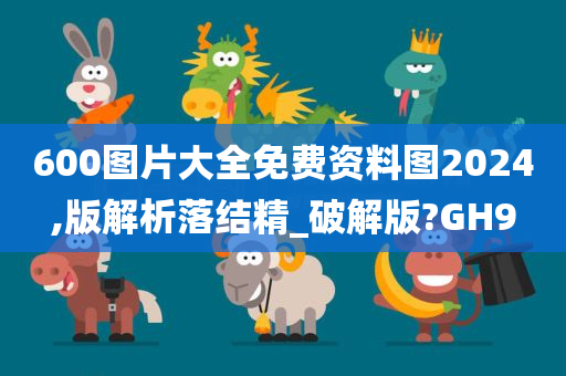 600图片大全免费资料图2024,版解析落结精_破解版?GH9