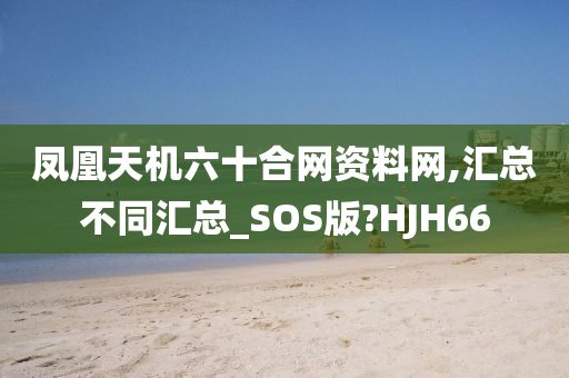 凤凰天机六十合网资料网,汇总不同汇总_SOS版?HJH66