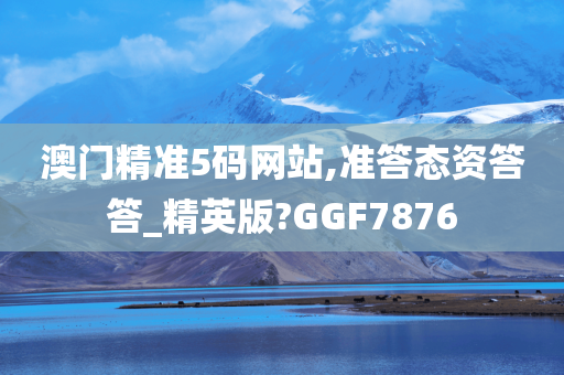 澳门精准5码网站,准答态资答答_精英版?GGF7876