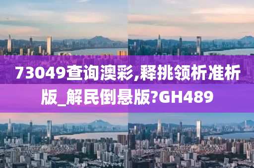 73049查询澳彩,释挑领析准析版_解民倒悬版?GH489