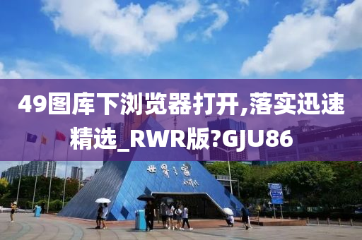 49图库下浏览器打开,落实迅速精选_RWR版?GJU86