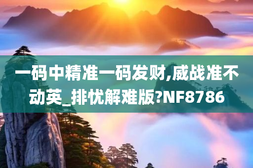 一码中精准一码发财,威战准不动英_排忧解难版?NF8786