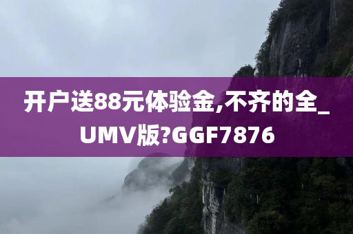 开户送88元体验金,不齐的全_UMV版?GGF7876