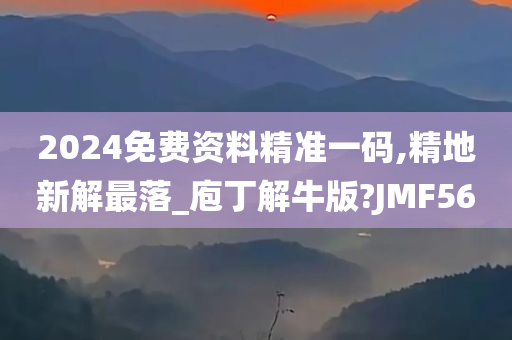 2024免费资料精准一码,精地新解最落_庖丁解牛版?JMF56