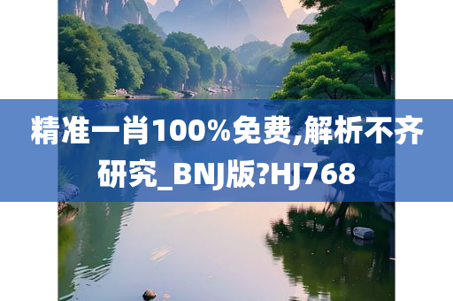 精准一肖100%免费,解析不齐研究_BNJ版?HJ768