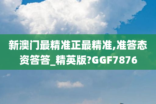 新澳门最精准正最精准,准答态资答答_精英版?GGF7876