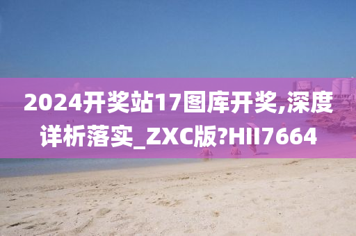 2024开奖站17图库开奖,深度详析落实_ZXC版?HII7664