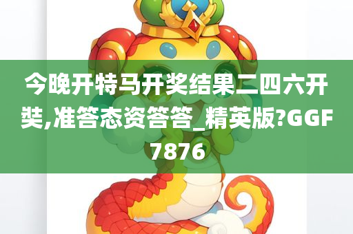 今晚开特马开奖结果二四六开奘,准答态资答答_精英版?GGF7876