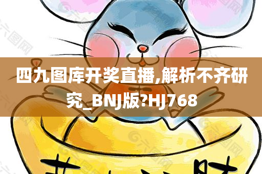 四九图库开奖直播,解析不齐研究_BNJ版?HJ768