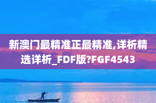 新澳门最精准正最精准,详析精选详析_FDF版?FGF4543