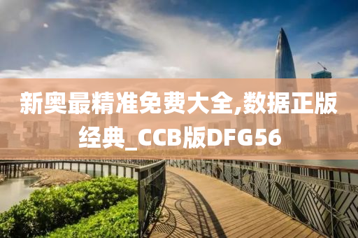 新奥最精准免费大全,数据正版经典_CCB版DFG56