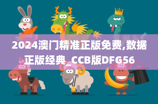 2024澳门精准正版免费,数据正版经典_CCB版DFG56