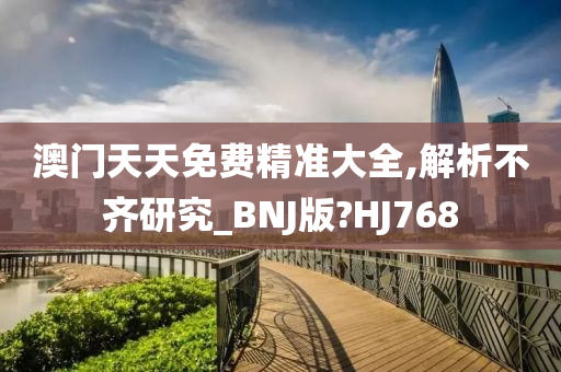 澳门天天免费精准大全,解析不齐研究_BNJ版?HJ768