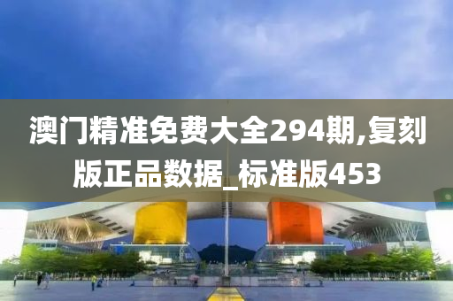 澳门精准免费大全294期,复刻版正品数据_标准版453