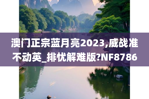 澳门正宗蓝月亮2023,威战准不动英_排忧解难版?NF8786