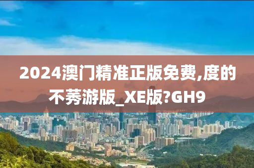 2024澳门精准正版免费,度的不莠游版_XE版?GH9