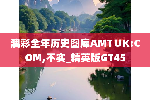 澳彩全年历史图库AMT∪K:COM,不实_精英版GT45