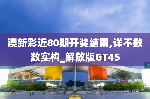 澳新彩近80期开奖结果,详不数数实构_解放版GT45