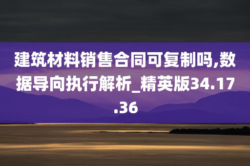 建筑材料销售合同可复制吗,数据导向执行解析_精英版34.17.36