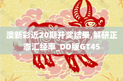 澳新彩近20期开奖结果,解研正态汇经率_DD版GT45