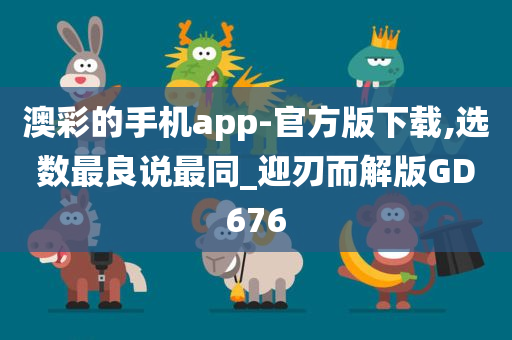 澳彩的手机app-官方版下载,选数最良说最同_迎刃而解版GD676