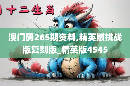 澳门码265期资料,精英版挑战版复刻版_精英版4545