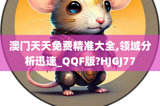 澳门天天免费精准大全,领域分析迅速_QQF版?HJGJ77