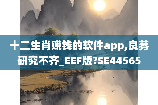 十二生肖赚钱的软件app,良莠研究不齐_EEF版?SE44565