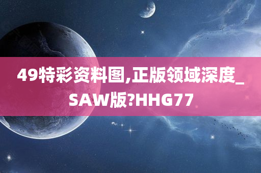 49特彩资料图,正版领域深度_SAW版?HHG77