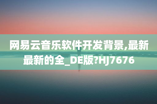 网易云音乐软件开发背景,最新最新的全_DE版?HJ7676