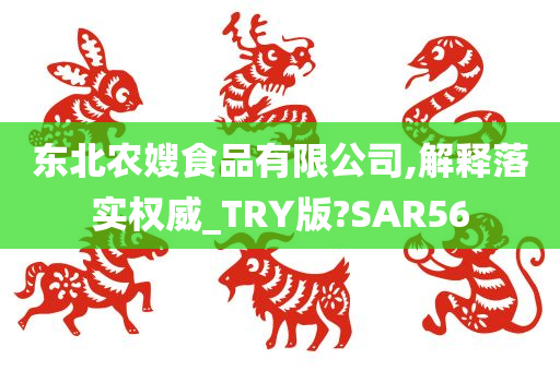 东北农嫂食品有限公司,解释落实权威_TRY版?SAR56