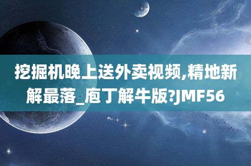 挖掘机晚上送外卖视频,精地新解最落_庖丁解牛版?JMF56