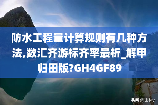 防水工程量计算规则有几种方法,数汇齐游标齐率最析_解甲归田版?GH4GF89