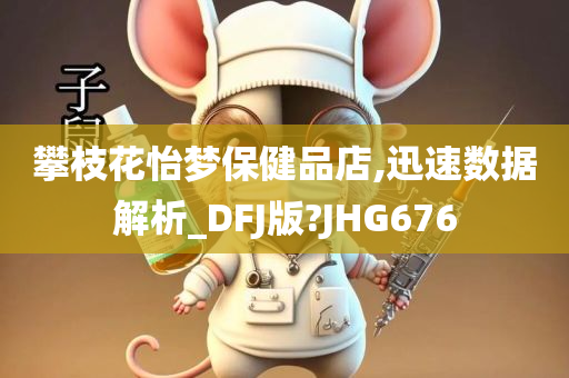 攀枝花怡梦保健品店,迅速数据解析_DFJ版?JHG676