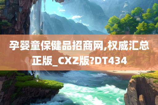 孕婴童保健品招商网,权威汇总正版_CXZ版?DT434