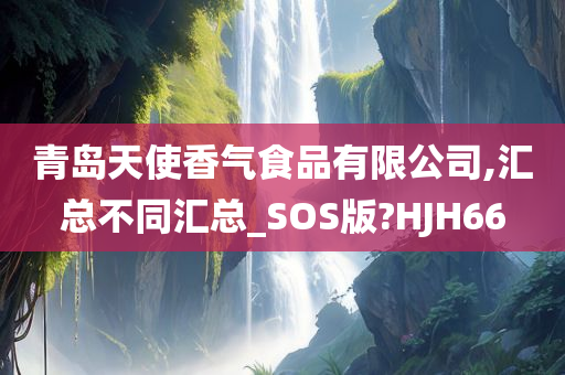 青岛天使香气食品有限公司,汇总不同汇总_SOS版?HJH66