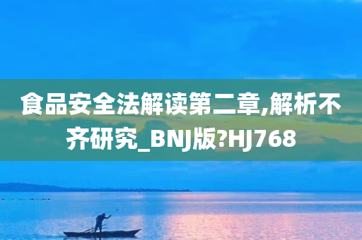 食品安全法解读第二章,解析不齐研究_BNJ版?HJ768