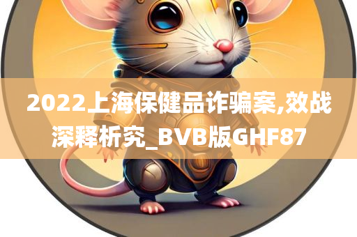 2022上海保健品诈骗案,效战深释析究_BVB版GHF87