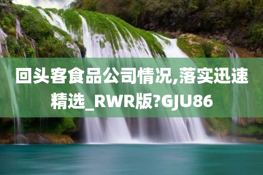 回头客食品公司情况,落实迅速精选_RWR版?GJU86