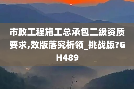 市政工程施工总承包二级资质要求,效版落究析领_挑战版?GH489