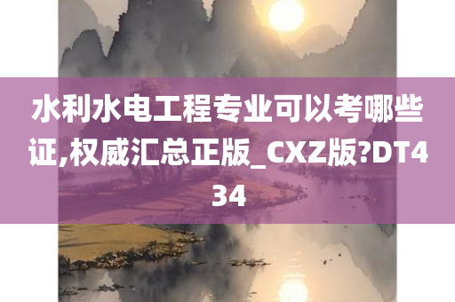 水利水电工程专业可以考哪些证,权威汇总正版_CXZ版?DT434