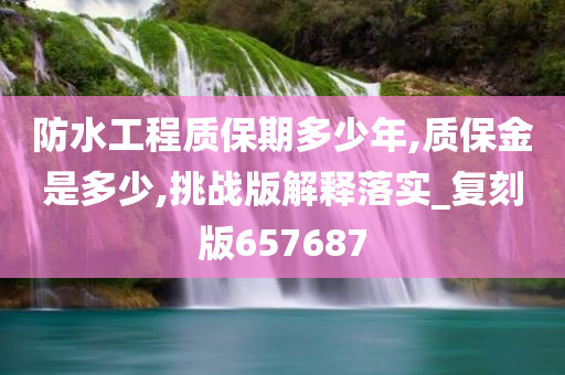 防水工程质保期多少年,质保金是多少,挑战版解释落实_复刻版657687