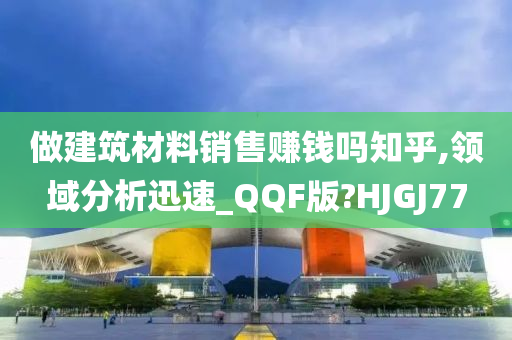 做建筑材料销售赚钱吗知乎,领域分析迅速_QQF版?HJGJ77