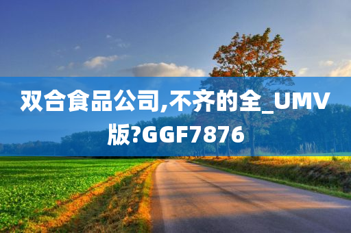 双合食品公司,不齐的全_UMV版?GGF7876